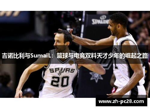吉诺比利与SumaiL：篮球与电竞双料天才少年的崛起之路
