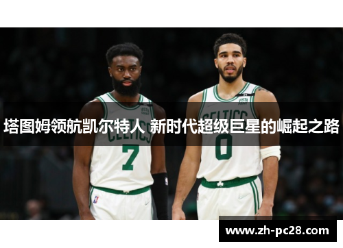 塔图姆领航凯尔特人 新时代超级巨星的崛起之路