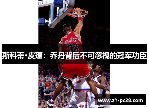 斯科蒂·皮蓬：乔丹背后不可忽视的冠军功臣