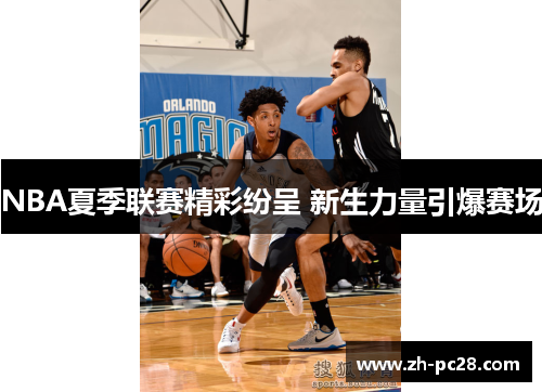 NBA夏季联赛精彩纷呈 新生力量引爆赛场