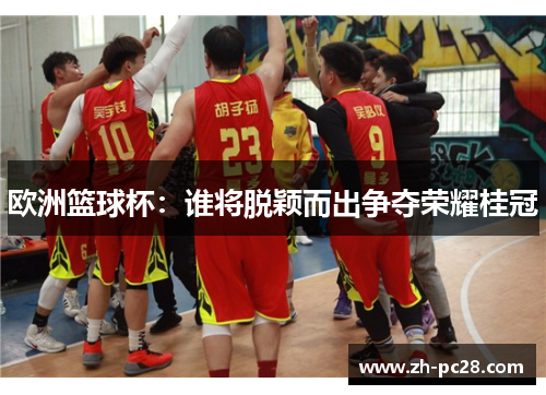 欧洲篮球杯：谁将脱颖而出争夺荣耀桂冠