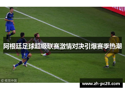 阿根廷足球超级联赛激情对决引爆赛季热潮