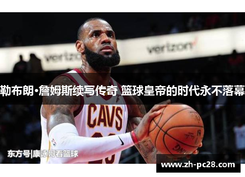 勒布朗·詹姆斯续写传奇 篮球皇帝的时代永不落幕