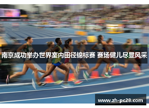 南京成功举办世界室内田径锦标赛 赛场健儿尽显风采