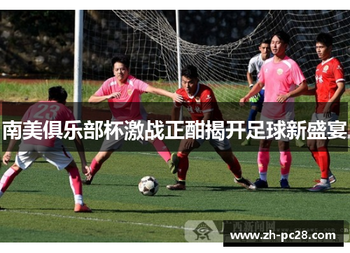 南美俱乐部杯激战正酣揭开足球新盛宴