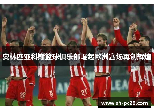 奥林匹亚科斯篮球俱乐部崛起欧洲赛场再创辉煌