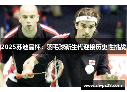 2025苏迪曼杯：羽毛球新生代迎接历史性挑战