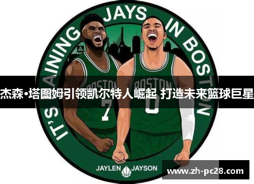 杰森·塔图姆引领凯尔特人崛起 打造未来篮球巨星