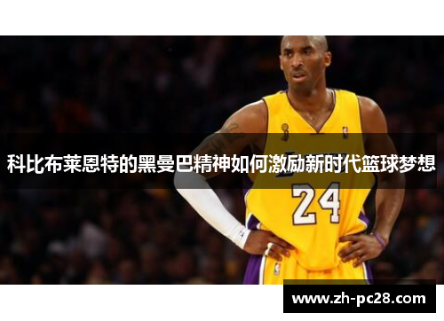 科比布莱恩特的黑曼巴精神如何激励新时代篮球梦想