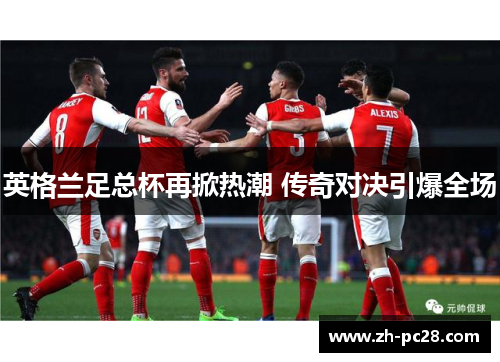 英格兰足总杯再掀热潮 传奇对决引爆全场