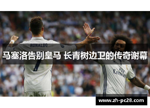 马塞洛告别皇马 长青树边卫的传奇谢幕