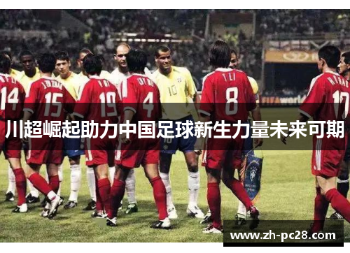 川超崛起助力中国足球新生力量未来可期