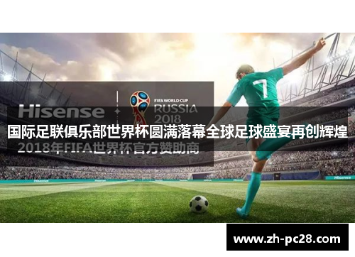 国际足联俱乐部世界杯圆满落幕全球足球盛宴再创辉煌