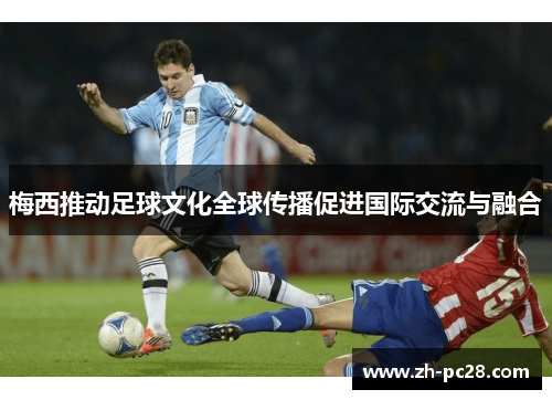 梅西推动足球文化全球传播促进国际交流与融合