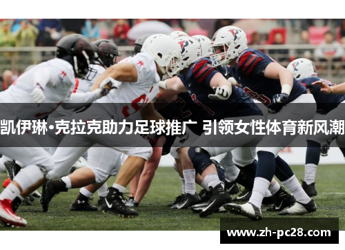 凯伊琳·克拉克助力足球推广 引领女性体育新风潮