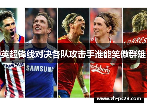 英超锋线对决各队攻击手谁能笑傲群雄