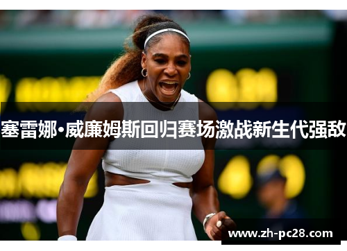塞雷娜·威廉姆斯回归赛场激战新生代强敌