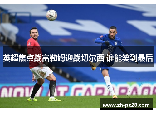 英超焦点战富勒姆迎战切尔西 谁能笑到最后