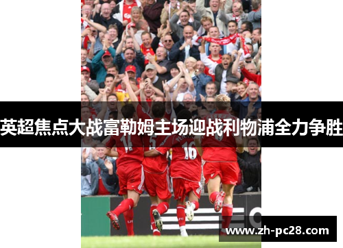 英超焦点大战富勒姆主场迎战利物浦全力争胜