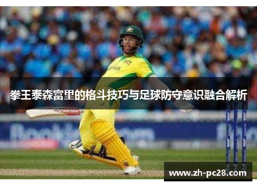 拳王泰森富里的格斗技巧与足球防守意识融合解析