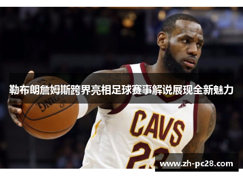 勒布朗詹姆斯跨界亮相足球赛事解说展现全新魅力