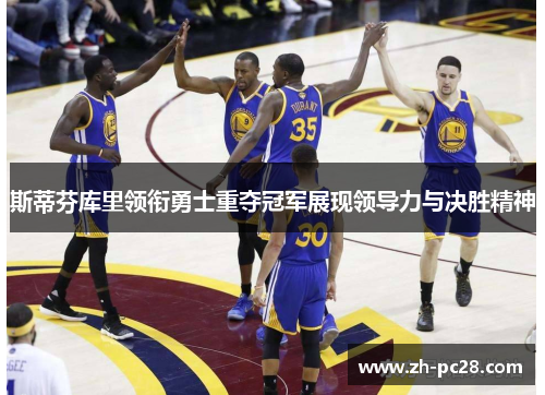 斯蒂芬库里领衔勇士重夺冠军展现领导力与决胜精神